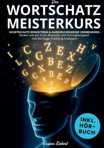 Der Wortschatz Meisterkurs: ""Wortschatz erweitern & Ausdrucksweise verbessern - Reden wie ein Profi, Rhetorik und Schlagfertigkeit mit 30-Tage-Training meistern Inkl. 200 Tipps und Praxisübungen ""