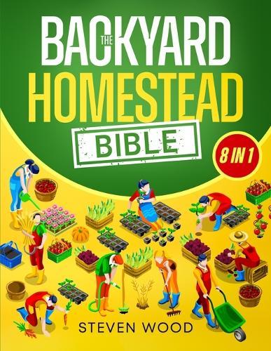 The Backyard Homestead Bible: A Comprehensive Guide to Self-Sufficient Sustainable Living. Learn How to Start Your Own Mini Farm and Begin Easily Producing All You Need Independently