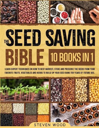 The Seed Saving Bible: Learn Expert Techniques on How to Best Harvest, Store and Preserve the Seeds from Your Favorite Fruits, Vegetables and Herbs to Build Up Your Seed Bank for Years of Future Use