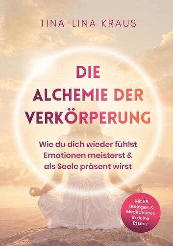 Die Alchemie der Verkörperung: Wie du dich wieder fühlst, Emotionen meisterst & als Seele präsent wirst