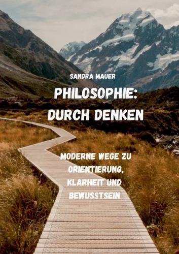 Philosophie: Durch Denken: Moderne Wege zu Orientierung, Klarheit und Bewusstsein