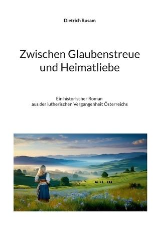 Zwischen Glaubenstreue und Heimatliebe: Ein historischer Roman aus der lutherischen Vergangenheit Österreichs