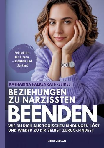 Beziehungen zu Narzissten beenden: Wie du dich aus toxischen Bindungen löst und wieder zu dir selbst zurückfindest - ein Selbsthilfe-Ratgeber für mehr Klarheit, Selbstachtung und neuer innerer Stärke