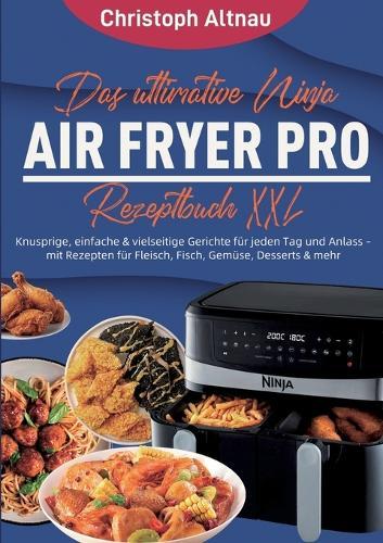 Das ultimative Ninja Air Fryer Pro Rezeptbuch XXL: Knusprige, einfache & vielseitige Gerichte für jeden Tag und Anlass - mit Rezepten für Fleisch, Fisch, Gemüse, Desserts & mehr