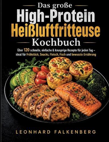 Das große High-Protein Heißluftfritteuse Kochbuch: Über 120 schnelle, einfache & knusprige Rezepte für jeden Tag - ideal für Frühstück, Snacks, Fleisch, Fisch und bewusste Ernährung