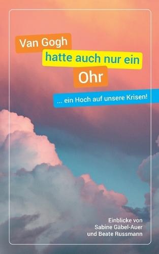 Van Gogh hatte auch nur ein Ohr: ... ein Hoch auf unsere Krisen!