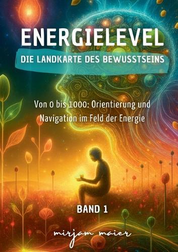 Energielevel - Die Landkarte des Bewusstseins: Von 0 bis 1000: Orientierung und Navigation im Feld der Energie