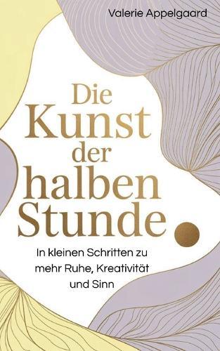 Die Kunst der halben Stunde: In kleinen Schritten zu mehr Ruhe, Kreativität und Sinn