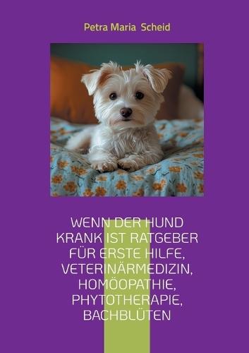 Wenn der Hund krank ist Ratgeber für erste Hilfe, Veterinärmedizin, Homöopathie, Phytotherapie, Bachblüten: kleine und große Hunde Rassen