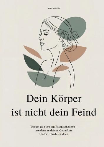 Dein Körper ist nicht dein Feind: Warum du nicht am Essen scheiterst, sondern an deinen gedanken und wie du sie veränderst