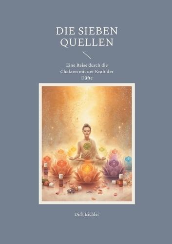 Die sieben Quellen: Eine Reise durch die Chakren mit der Kraft der Düfte