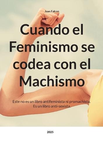 Cuando el Feminismo se codea con el Machismo: Este no es un libro antifeminista ni promachista. Es un libro anti-sexista.