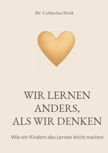 Wir lernen anders, als wir denken: Wie wir Kindern das Lernen leicht machen