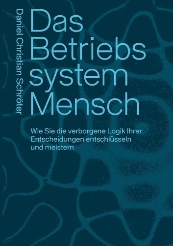 Das Betriebssystem Mensch: Wie Sie die verborgene Logik Ihrer Entscheidungen entschlüsseln und meistern