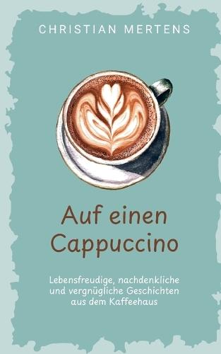 Auf einen Cappuccino: Lebensfreudige, nachdenkliche und vergnügliche Geschichten aus dem Kaffeehaus