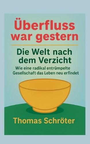 Überfluss war gestern: Die Welt nach dem Verzicht Wie eine radikal entrümpelte Gesellschaft das Leben neu erfindet