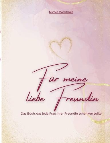Für meine liebe Freundin: Das Buch, was jede Frau ihrer Freundin schenken sollte
