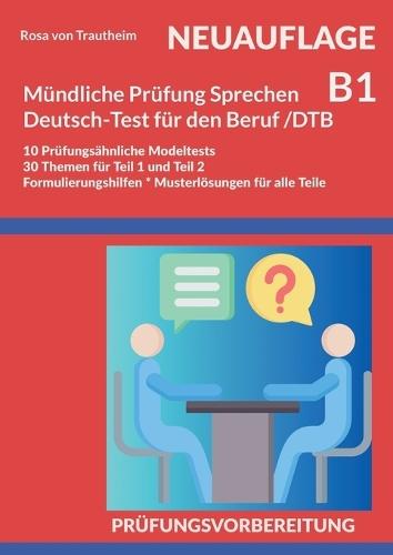 Mündliche Prüfung Sprechen B1 Deutsch-Test für den Beruf /DTB: 10 prüfungsähnliche Modeltests * 30 Themen für Teil 2 und 3 * Formulierungshilfen * Musterlösungen