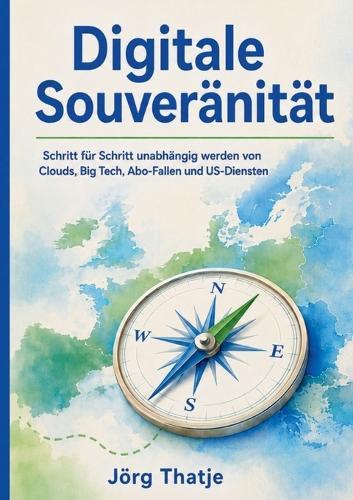 Digitale Souveränität: Schritt für Schritt unabhängig werden von Clouds, Big Tech, Abo-Fallen und US-Diensten