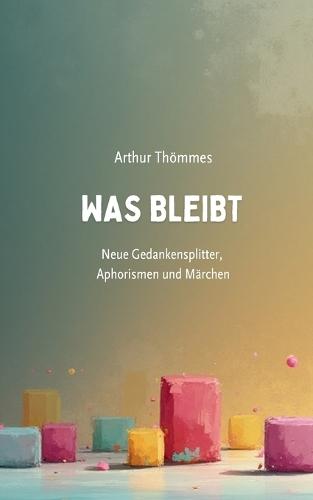 Was bleibt: Neue Gedankensplitter, Aphorismen und Märchen