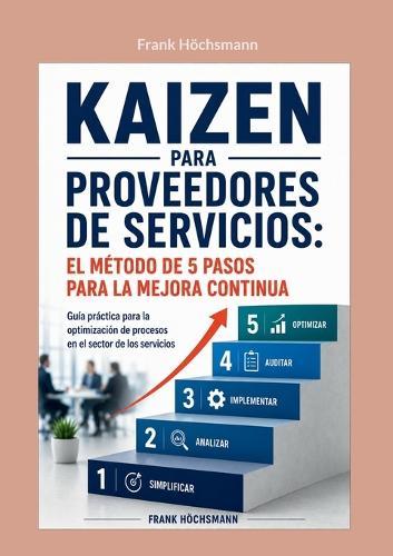 Kaizen para proveedores de servicios: el método de 5 pasos para la mejora continua: Guía práctica para la optimización de procesos en el sector de los servicios