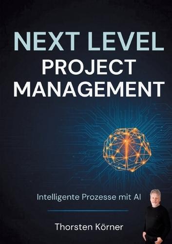 Next Level Project Management: Intelligente Prozesse mit AI: Strategien und Standards für die erfolgreiche Implementierung von Künstlicher Intelligenz in agilen und skalierten Umgebungen