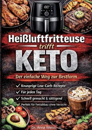 Heißluftfritteuse trifft Keto - Der einfache Weg zur Bestform: Knusprige Low-Carb-Rezepte für jeden Tag - schnell gemacht, sättigend und perfekt für Fettabbau ohne Verzicht