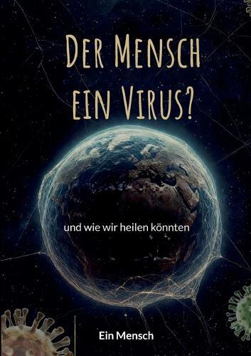 Der Mensch - ein Virus?: und wie wir heilen könnten