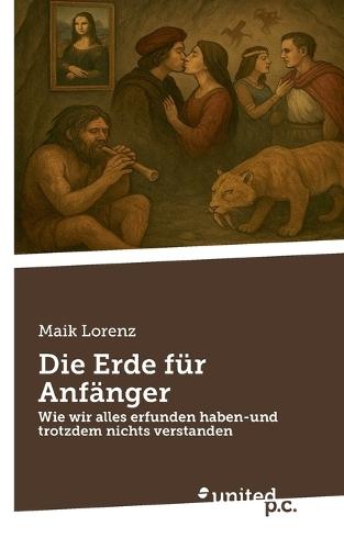 Die Erde für Anfänger: Wie wir alles erfunden haben-und trotzdem nichts verstanden