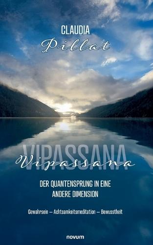 Vipassana - der Quantensprung in eine andere Dimension: Gewahrsein - Achtsamkeitsmeditation - Bewusstheit