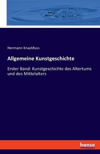 Allgemeine Kunstgeschichte: Erster Band: Kunstgeschichte des Altertums und des Mittelalters