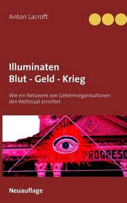 Illuminaten Blut - Geld - Krieg: Wie ein Netzwerk von Geheimorganisationen den Weltstaat errichtet