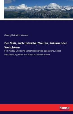 Der Mais, auch türkischer Weizen, Kukuruz oder Welschkorn: Sein Anbau und seine verschiedenartige Benutzung, nebst Beschreibung einer einfachen Handmaismühle