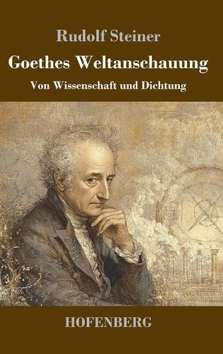 Goethes Weltanschauung: Von Wissenschaft und Dichtung
