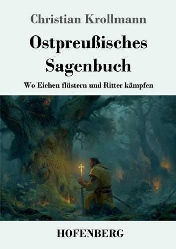 Ostpreußisches Sagenbuch: Wo Eichen flüstern und Ritter kämpfen