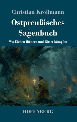 Ostpreußisches Sagenbuch: Wo Eichen flüstern und Ritter kämpfen