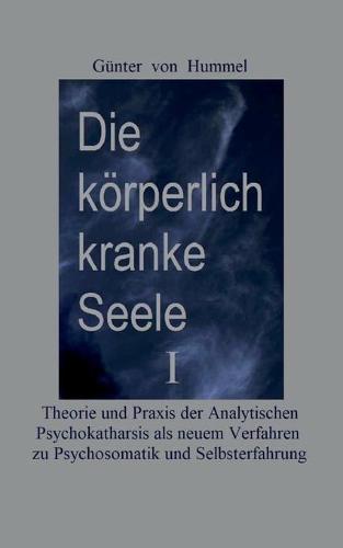 Die körperlich kranke Seele I: Eine Broschüre zu Theorie und Praxis der Analytischen Psychokatharsis als einem neuen Verfahren zur Psychosomatik und Selbsterfahrung