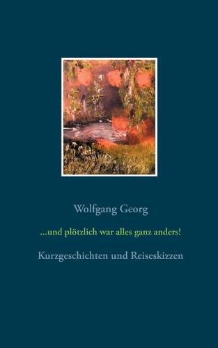 und plötzlich war alles ganz anders: Kurzgeschichten und Reiseskizzen