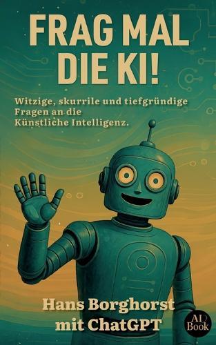 Frag mal die KI!: Witzige, skurille und tiefgründige Fragen an die Künstliche Intelligenz