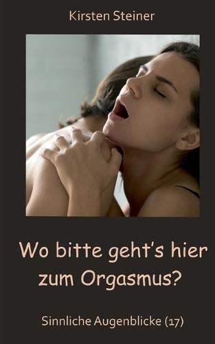Wo bitte geht´s hier zum Orgasmus?: Sinnliche Augenblicke (17)