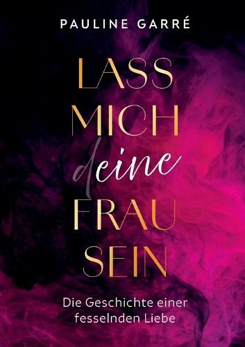 Lass mich deine Frau sein: Die Geschichte einer fesselnden Liebe