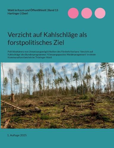 Verzicht auf Kahlschläge als forstpolitisches Ziel: Politikkohärenz von Umsetzungsmöglichkeiten des Förderkriteriums 'Verzicht auf Kahlschläge' des Bundesprogrammes 'Klimaangepasstes Waldmanagement' in einem Kommunalforstbetrieb im Thüringer Wald