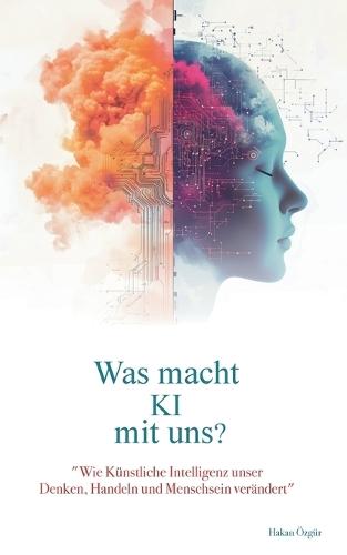 Was macht KI mit uns?: Wie Künstliche Intelligenz unser Denken, Handeln und Menschsein verändert