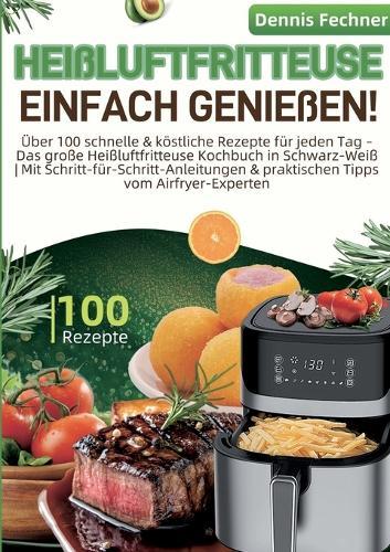 Heißluftfritteuse einfach genießen!: Über 100 schnelle & köstliche Rezepte für jeden Tag - Das große Heißluftfritteuse Kochbuch in Schwarz-Weiß Mit Schritt-für-Schritt-Anleitungen & praktischen Tipps vom Airfryer-Experten