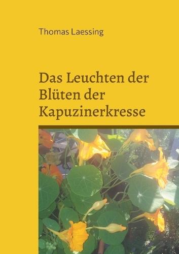 Das Leuchten der Blüten der Kapuzinerkresse: Gedichte und Geschichten
