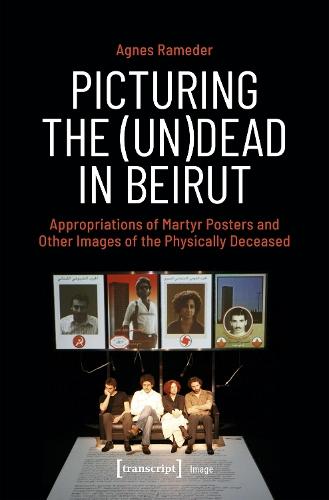 Picturing the (Un)Dead in Beirut: Appropriations of Martyr Posters and Other Images of the Physically Deceased