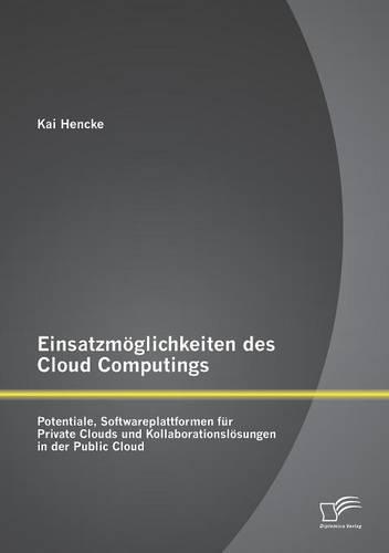 Einsatzmöglichkeiten des Cloud Computings: Potentiale, Softwareplattformen für Private Clouds und Kollaborationslösungen in der Public Cloud