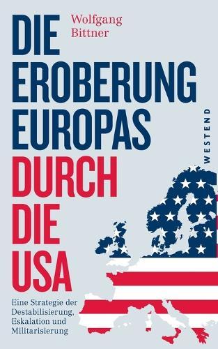 Die Eroberung Europas durch die USA: Eine Strategie der Destabilisierung, Eskalation und Militarisierung Eine Strategie der Destabilisierung, Eskalation und Militarisierung. Erweiterte und komplett überarbeitete Neuausgabe