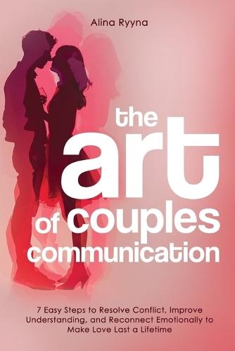 The Art of Couples Communication: 7 Easy Steps to Resolve Conflict, Improve Understanding, and Reconnect Emotionally to Make Love Last a Lifetime