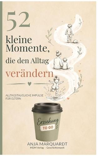 52 kleine Momente, die den Alltag verändern: Kleine Gedanken aus der Pädagogik für den Familienalltag